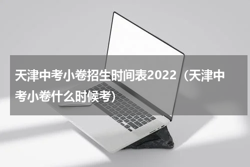 天津中考小卷招生时间表2022（天津中考小卷什么时候考）