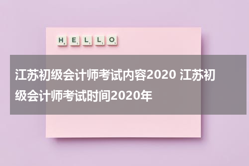 江苏初级会计师考试内容2020 江苏初级会计师考试时间2020年