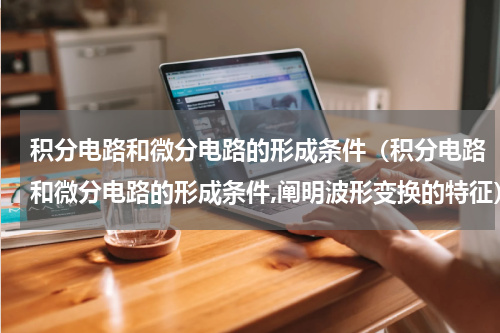 积分电路和微分电路的形成条件（积分电路和微分电路的形成条件,阐明波形变换的特征）