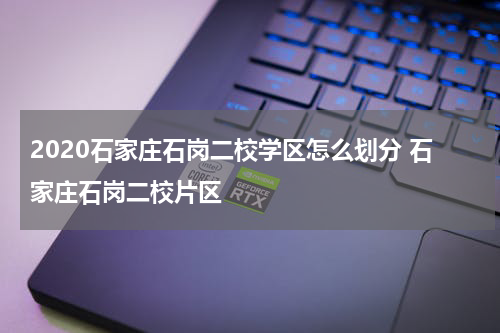 2020石家庄石岗二校学区怎么划分 石家庄石岗二校片区