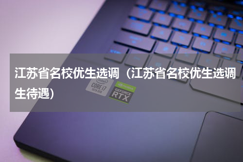 江苏省名校优生选调（江苏省名校优生选调生待遇）