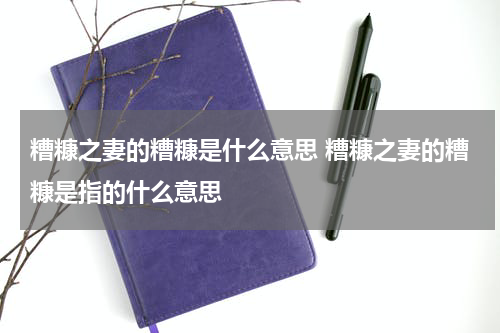 糟糠之妻的糟糠是什么意思 糟糠之妻的糟糠是指的什么意思