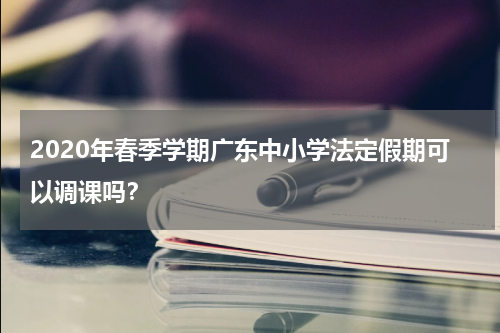 2020年春季学期广东中小学法定假期可以调课吗？