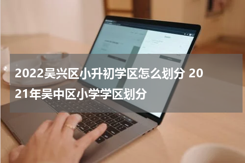 2022吴兴区小升初学区怎么划分 2021年吴中区小学学区划分