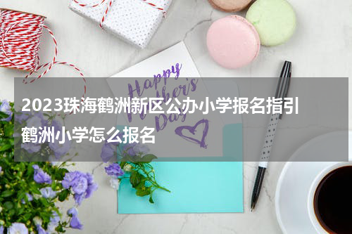 2023珠海鹤洲新区公办小学报名指引 鹤洲小学怎么报名