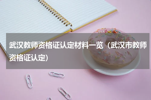 武汉教师资格证认定材料一览（武汉市教师资格证认定）