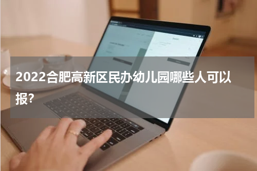 2022合肥高新区民办幼儿园哪些人可以报？