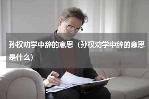 孙权劝学中辞的意思（孙权劝学中辞的意思是什么）