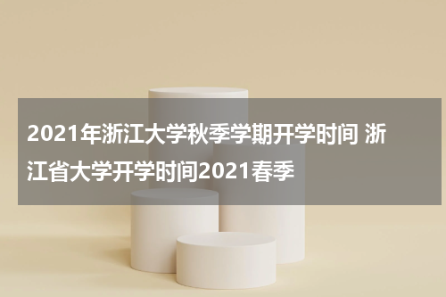 2021年浙江大学秋季学期开学时间 浙江省大学开学时间2021春季