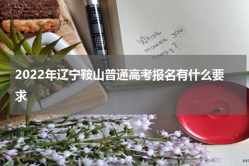 2022年辽宁鞍山普通高考报名有什么要求