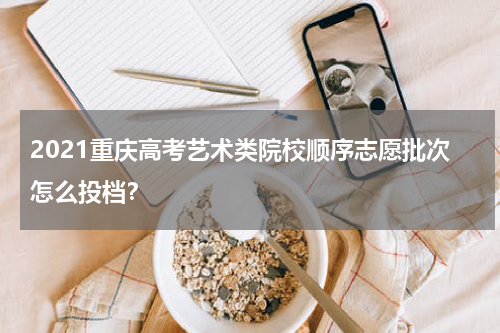 2021重庆高考艺术类院校顺序志愿批次怎么投档？