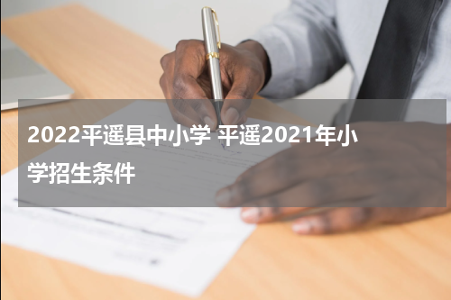 2022平遥县中小学 平遥2021年小学招生条件