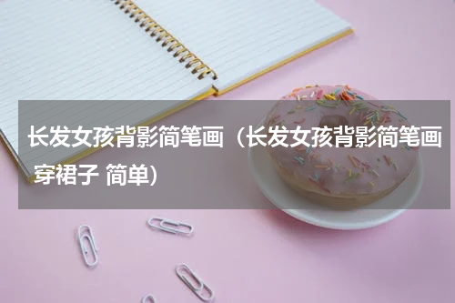 长发女孩背影简笔画（长发女孩背影简笔画 穿裙子 简单）