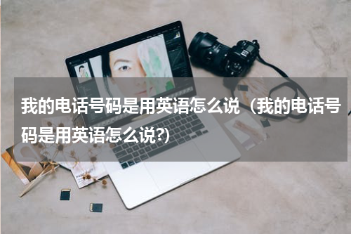 我的电话号码是用英语怎么说（我的电话号码是用英语怎么说?）