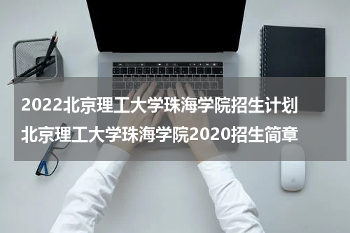 2022北京理工大学珠海学院招生计划 北京理工大学珠海学院2020招生简章