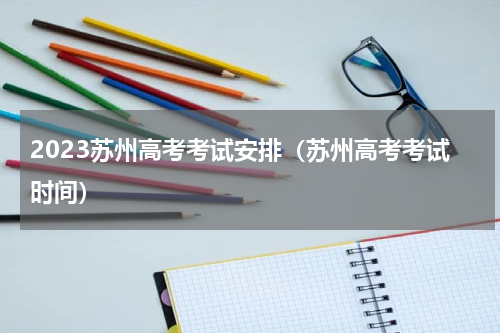 2023苏州高考考试安排（苏州高考考试时间）