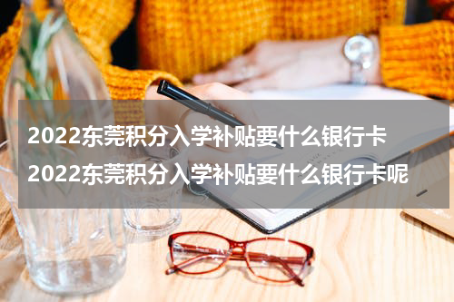 2022东莞积分入学补贴要什么银行卡 2022东莞积分入学补贴要什么银行卡呢