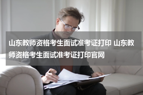 山东教师资格考生面试准考证打印 山东教师资格考生面试准考证打印官网