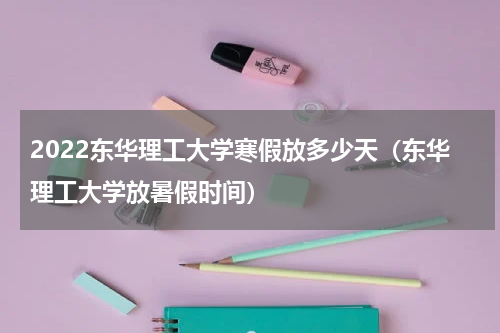 2022东华理工大学寒假放多少天（东华理工大学放暑假时间）