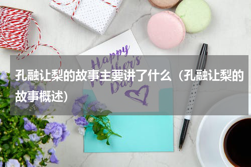 孔融让梨的故事主要讲了什么（孔融让梨的故事概述）