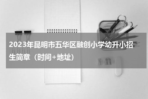 2023年昆明市五华区融创小学幼升小招生简章（时间+地址）