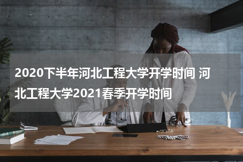 2020下半年河北工程大学开学时间 河北工程大学2021春季开学时间