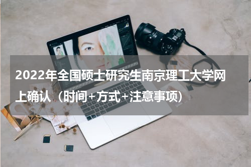2022年全国硕士研究生南京理工大学网上确认（时间+方式+注意事项）