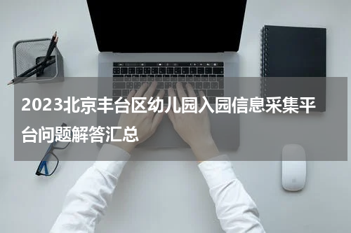 2023北京丰台区幼儿园入园信息采集平台问题解答汇总