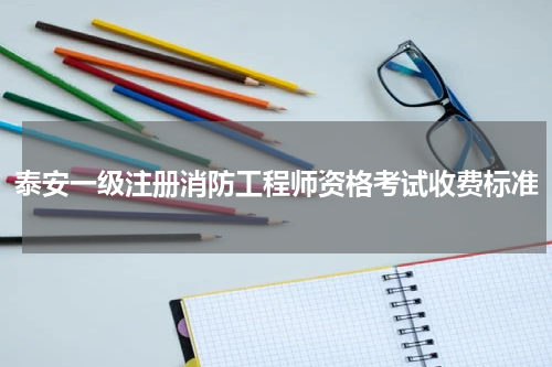 泰安一级注册消防工程师资格考试收费标准