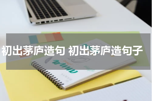 初出茅庐造句 初出茅庐造句子