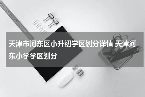 天津市河东区小升初学区划分详情 天津河东小学学区划分