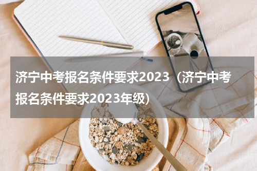 济宁中考报名条件要求2023（济宁中考报名条件要求2023年级）