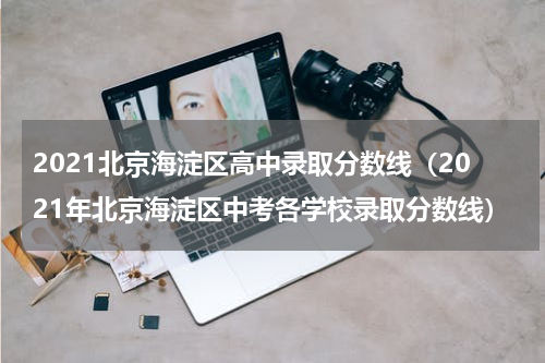 2021北京海淀区高中录取分数线（2021年北京海淀区中考各学校录取分数线）