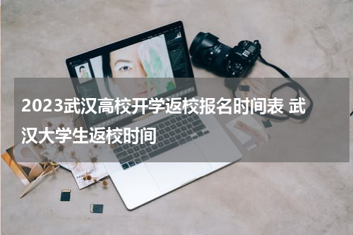 2023武汉高校开学返校报名时间表 武汉大学生返校时间