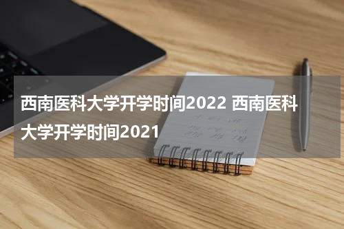 西南医科大学开学时间2022 西南医科大学开学时间2021