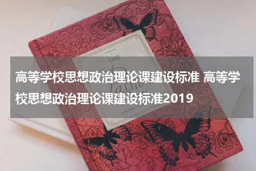 高等学校思想政治理论课建设标准 高等学校思想政治理论课建设标准2019