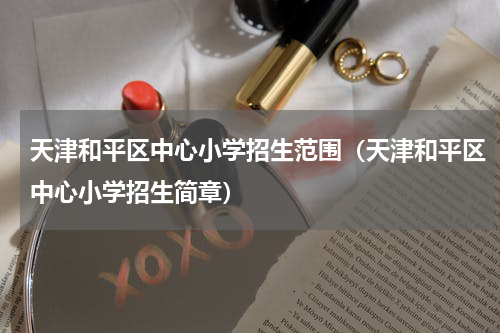 天津和平区中心小学招生范围（天津和平区中心小学招生简章）