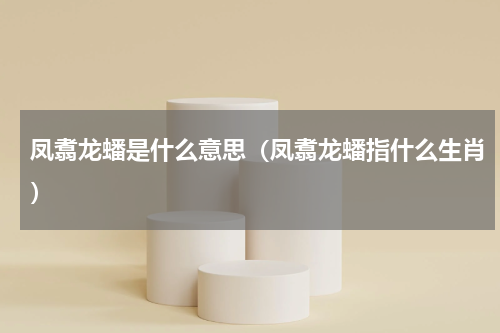 凤翥龙蟠是什么意思（凤翥龙蟠指什么生肖）