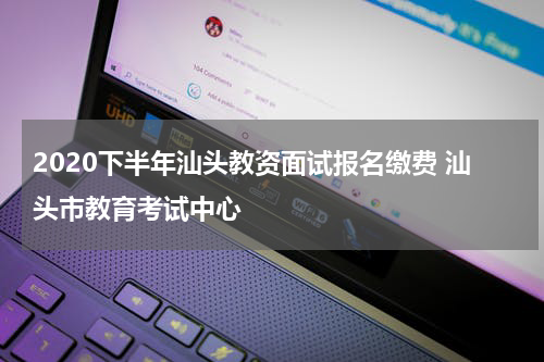 2020下半年汕头教资面试报名缴费 汕头市教育考试中心