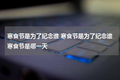寒食节是为了纪念谁 寒食节是为了纪念谁寒食节是哪一天