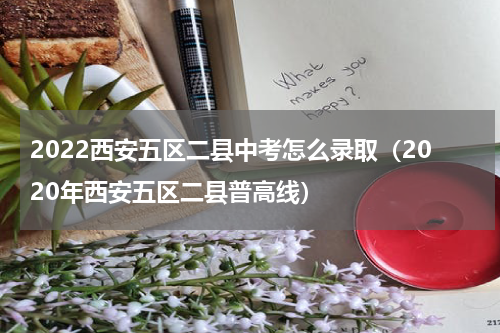 2022西安五区二县中考怎么录取（2020年西安五区二县普高线）