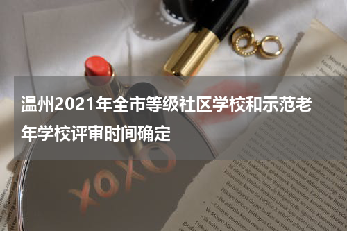 温州2021年全市等级社区学校和示范老年学校评审时间确定