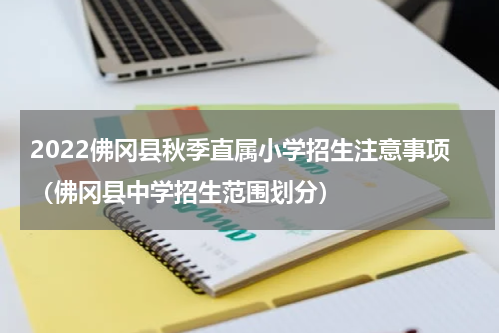 2022佛冈县秋季直属小学招生注意事项（佛冈县中学招生范围划分）