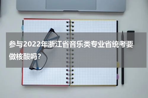 参与2022年浙江省音乐类专业省统考要做核酸吗？