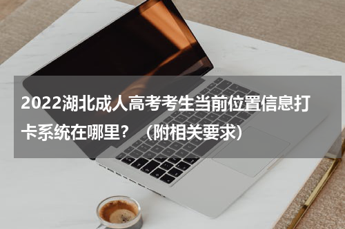 2022湖北成人高考考生当前位置信息打卡系统在哪里？（附相关要求）