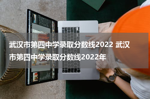 武汉市第四中学录取分数线2022 武汉市第四中学录取分数线2022年