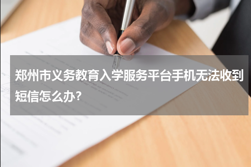 郑州市义务教育入学服务平台手机无法收到短信怎么办？