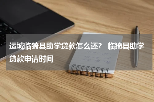 运城临猗县助学贷款怎么还？ 临猗县助学贷款申请时间