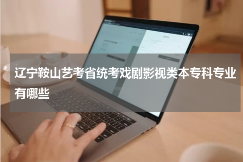 辽宁鞍山艺考省统考戏剧影视类本专科专业有哪些