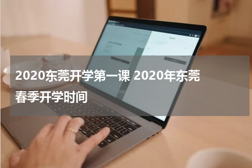 2020东莞开学第一课 2020年东莞春季开学时间